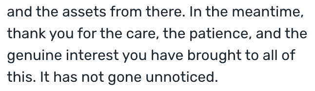 Thank you for the care, the patience, and the genuine interest you have brought to all of this. It has not gone unnoticed.